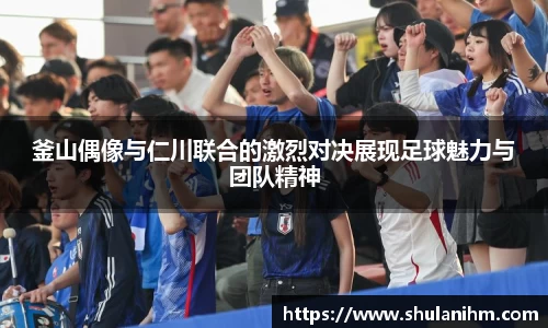 釜山偶像与仁川联合的激烈对决展现足球魅力与团队精神