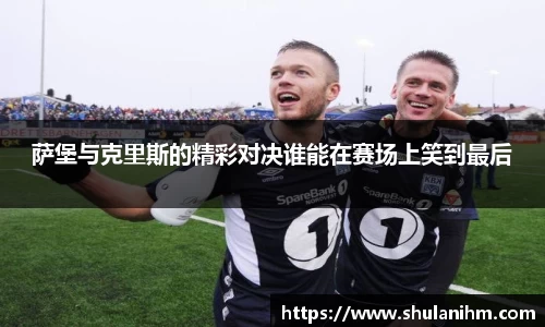 萨堡与克里斯的精彩对决谁能在赛场上笑到最后
