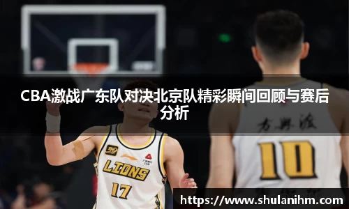 CBA激战广东队对决北京队精彩瞬间回顾与赛后分析